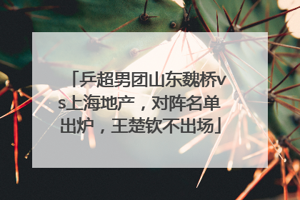 乒超男团山东魏桥vs上海地产，对阵名单出炉，王楚钦不出场