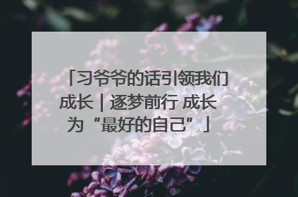 习爷爷的话引领我们成长｜逐梦前行 成长为“最好的自己”