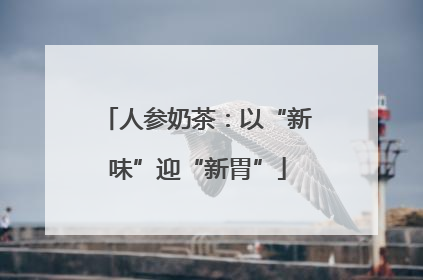 人参奶茶：以“新味”迎“新胃”