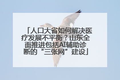 人口大省如何解决医疗发展不平衡？山东全面推进包括AI辅助诊断的“三张网”建设