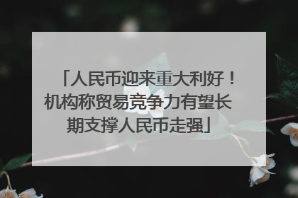 人民币迎来重大利好！机构称贸易竞争力有望长期支撑人民币走强
