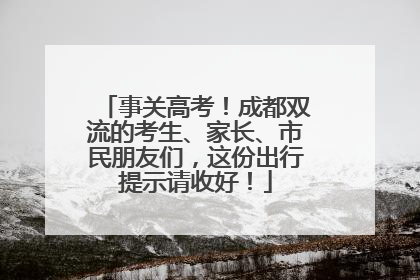 事关高考！成都双流的考生、家长、市民朋友们，这份出行提示请收好！