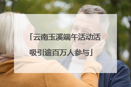 云南玉溪端午活动活吸引逾百万人参与