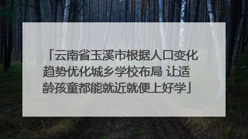 云南省玉溪市根据人口变化趋势优化城乡学校布局 让适龄孩童都能就近就便上好学