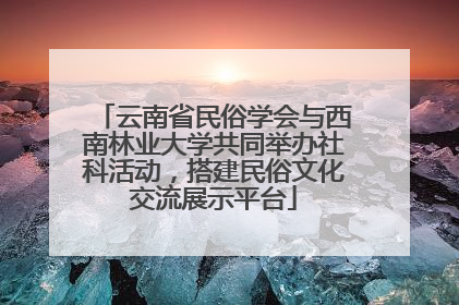 云南省民俗学会与西南林业大学共同举办社科活动，搭建民俗文化交流展示平台