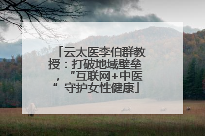 云太医李伯群教授：打破地域壁垒，“互联网+中医”守护女性健康