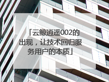 云鲸逍遥002的出现，让技术回归服务用户的本质