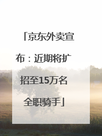 京东外卖宣布：近期将扩招至15万名全职骑手