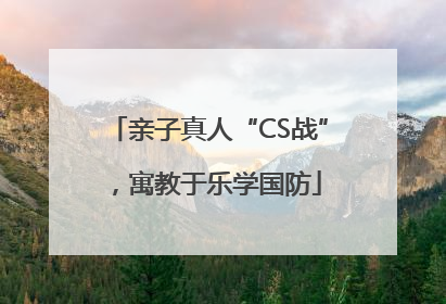 亲子真人“CS战”，寓教于乐学国防
