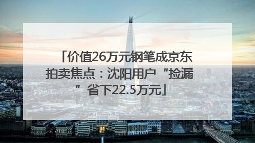 价值26万元钢笔成京东拍卖焦点：沈阳用户“捡漏”省下22.5万元