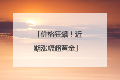 价格狂飙！近期涨幅超黄金