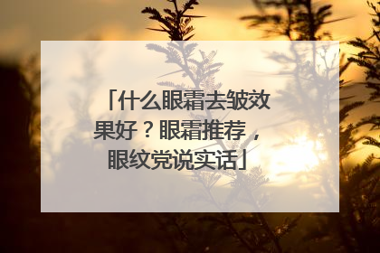 什么眼霜去皱效果好？眼霜推荐，眼纹党说实话