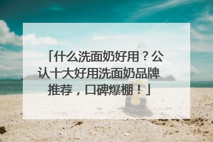 什么洗面奶好用？公认十大好用洗面奶品牌推荐，口碑爆棚！