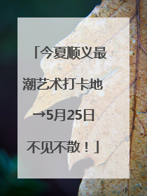今夏顺义最潮艺术打卡地→5月25日不见不散！