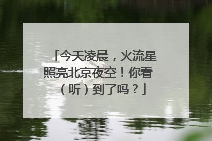 今天凌晨，火流星照亮北京夜空！你看（听）到了吗？