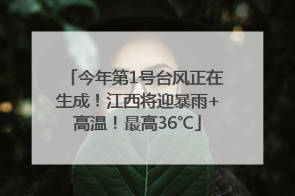 今年第1号台风正在生成！江西将迎暴雨+高温！最高36℃