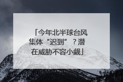 今年北半球台风集体“迟到”？潜在威胁不容小觑