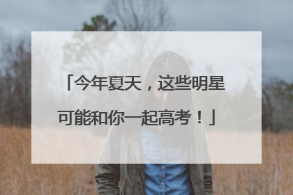今年夏天，这些明星可能和你一起高考！