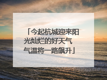 今起杭城迎来阳光灿烂的好天气 气温将一路飙升