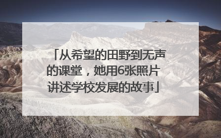 从希望的田野到无声的课堂，她用6张照片讲述学校发展的故事