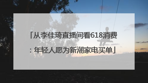 从李佳琦直播间看618消费：年轻人愿为新潮家电买单