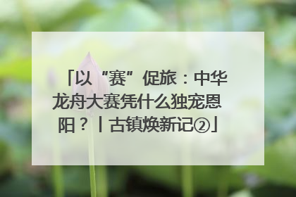 以“赛”促旅：中华龙舟大赛凭什么独宠恩阳？丨古镇焕新记②
