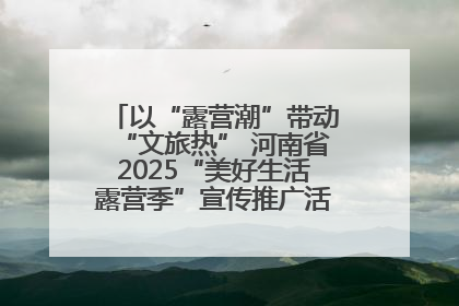 以“露营潮”带动“文旅热” 河南省2025“美好生活露营季”宣传推广活动在平舆县启动