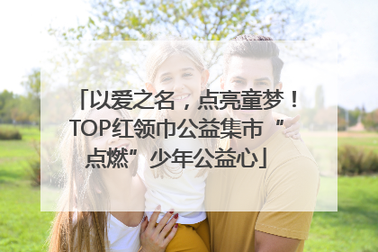 以爱之名，点亮童梦！TOP红领巾公益集市“点燃”少年公益心