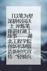 以笔为犁深耕校园沃土 淬炼笔锋讲好湖工故事——湖北工程学院创新机制锻造新时代宣传“轻骑兵”
