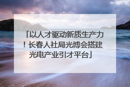 以人才驱动新质生产力！长春人社局光博会搭建光电产业引才平台