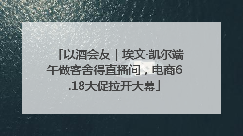 以酒会友｜埃文·凯尔端午做客舍得直播间，电商6.18大促拉开大幕