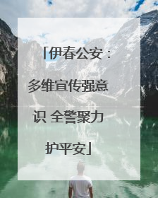伊春公安：多维宣传强意识 全警聚力护平安
