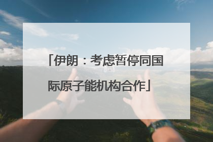 伊朗：考虑暂停同国际原子能机构合作