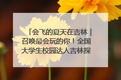 会飞的夏天在吉林｜召唤最会玩的你！全国大学生校园达人吉林探线活动招募中