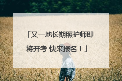 又一地长期照护师即将开考 快来报名！