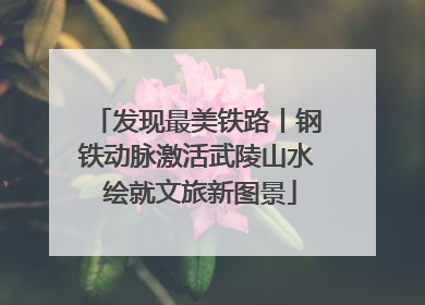 发现最美铁路丨钢铁动脉激活武陵山水 绘就文旅新图景