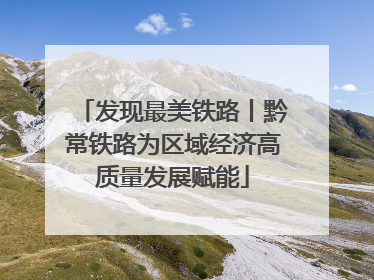 发现最美铁路丨黔常铁路为区域经济高质量发展赋能