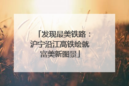 发现最美铁路：沪宁沿江高铁绘就富美新图景