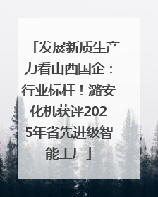 发展新质生产力看山西国企：行业标杆！潞安化机获评2025年省先进级智能工厂