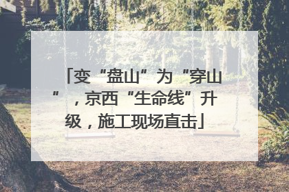 变“盘山”为“穿山”，京西“生命线”升级，施工现场直击