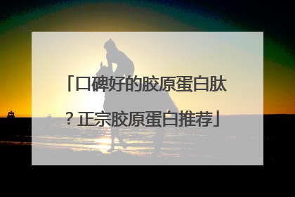 口碑好的胶原蛋白肽？正宗胶原蛋白推荐