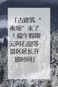 古建筑“夜场”来了！端午假期云冈石窟等景区延长开放时间