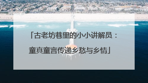 古老坊巷里的小小讲解员：童真童言传递乡愁与乡情