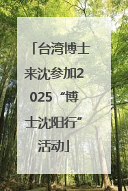 台湾博士来沈参加2025“博士沈阳行”活动