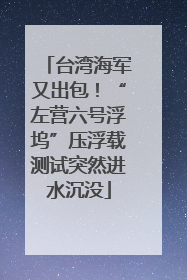 台湾海军又出包！“左营六号浮坞”压浮载测试突然进水沉没