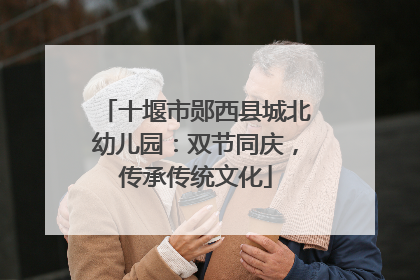 十堰市郧西县城北幼儿园：双节同庆，传承传统文化