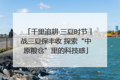 千里追耕·三夏时节丨战三夏保丰收 探索“中原粮仓”里的科技感