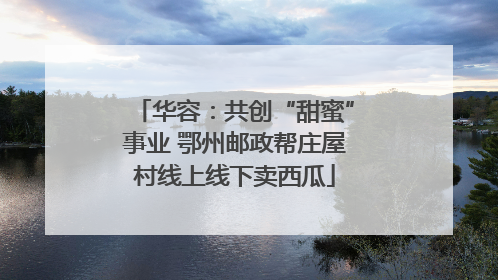 华容：共创“甜蜜”事业 鄂州邮政帮庄屋村线上线下卖西瓜