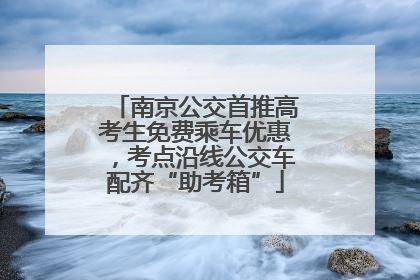 南京公交首推高考生免费乘车优惠，考点沿线公交车配齐“助考箱”