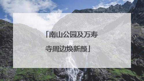 南山公园及万寿寺周边焕新颜